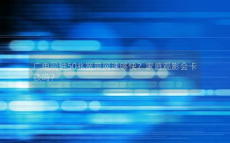 广电同轴50兆宽带网速够快？家庭观影会卡顿吗？