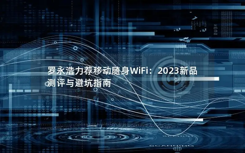 罗永浩力荐移动随身WiFi：2023新品测评与避坑指南
