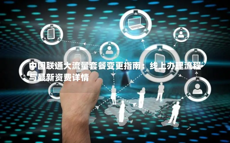 中国联通大流量套餐变更指南：线上办理流程与最新资费详情