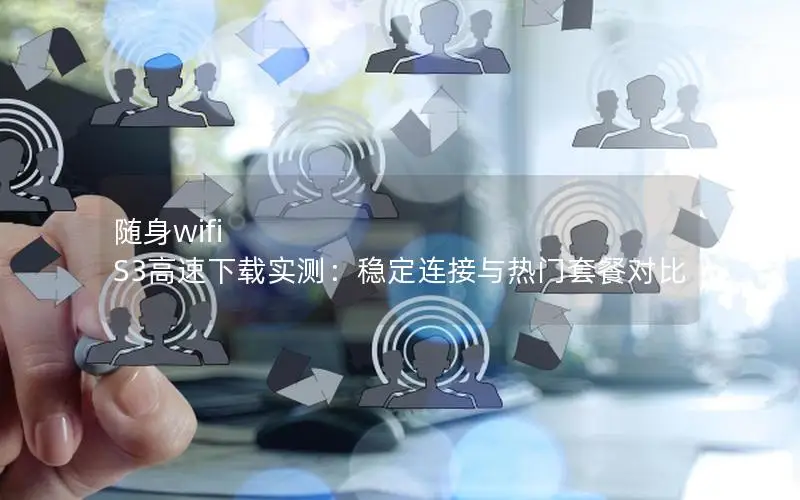 随身wifi S3高速下载实测：稳定连接与热门套餐对比