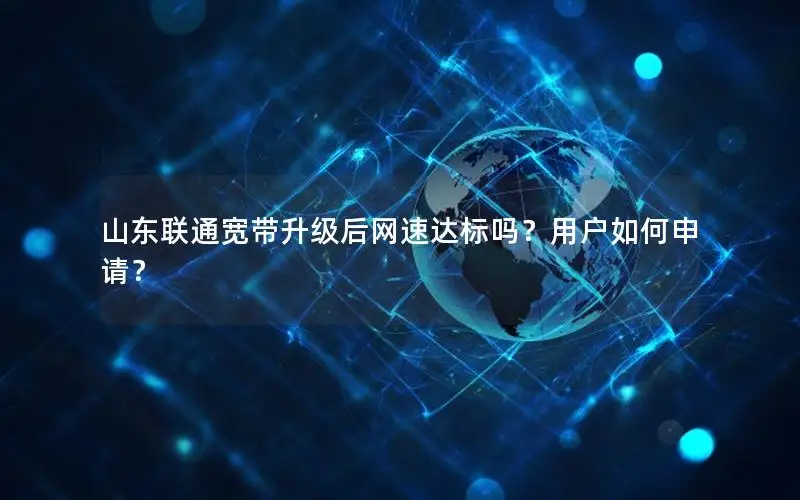 山东联通宽带升级后网速达标吗？用户如何申请？