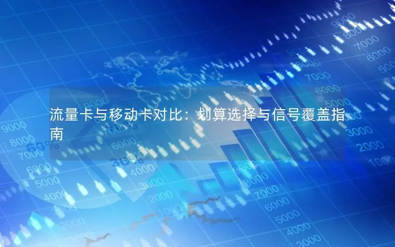 流量卡与移动卡对比：划算选择与信号覆盖指南