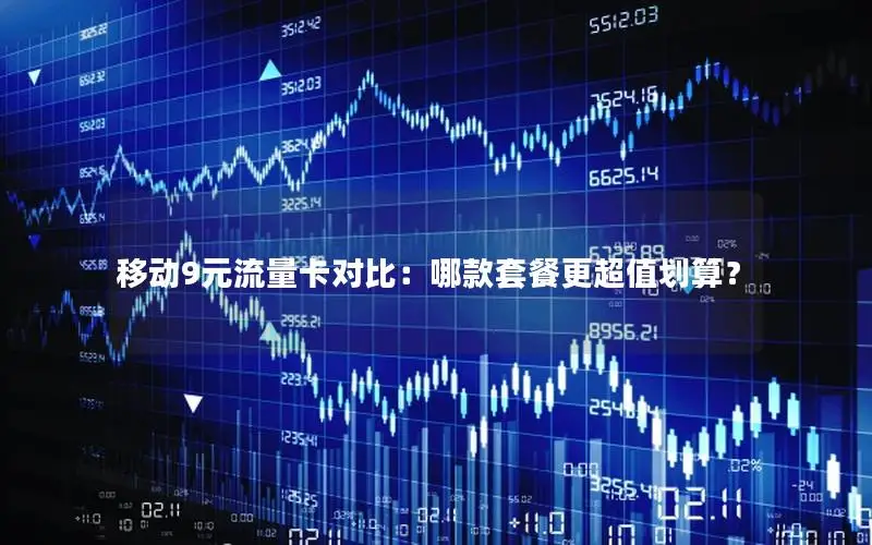 移动9元流量卡对比：哪款套餐更超值划算？