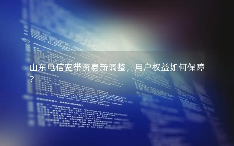 山东电信宽带资费新调整，用户权益如何保障？