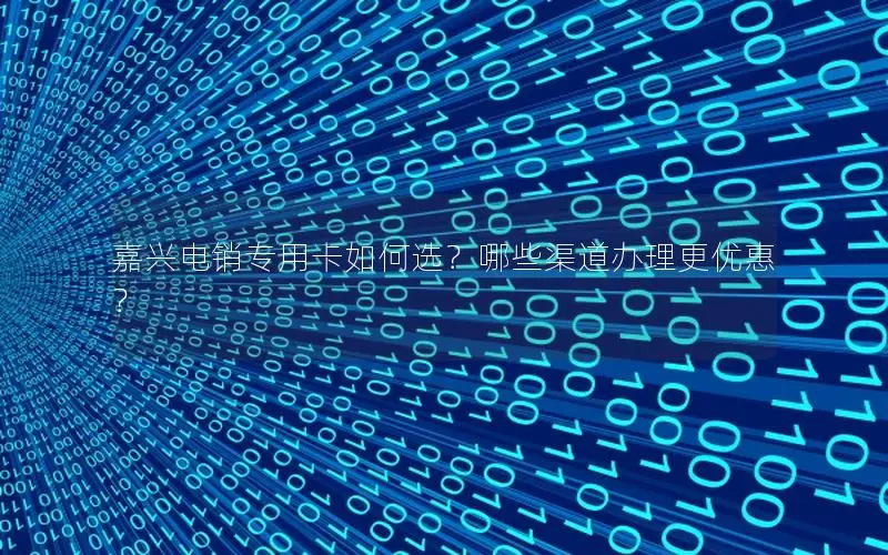 嘉兴电销专用卡如何选？哪些渠道办理更优惠？