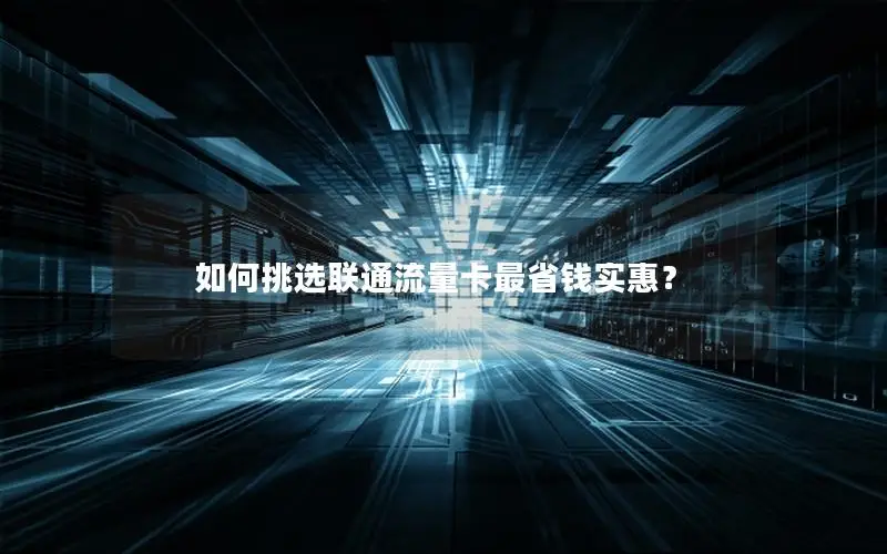 如何挑选联通流量卡最省钱实惠？
