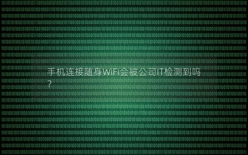 手机连接随身WiFi会被公司IT检测到吗？