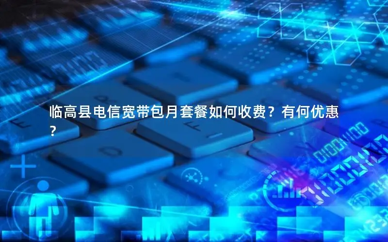临高县电信宽带包月套餐如何收费？有何优惠？