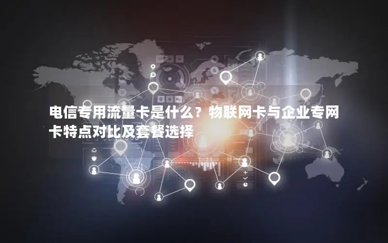 电信专用流量卡是什么？物联网卡与企业专网卡特点对比及套餐选择