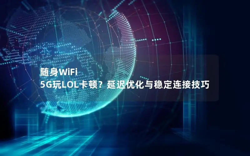 随身WiFi 5G玩LOL卡顿？延迟优化与稳定连接技巧
