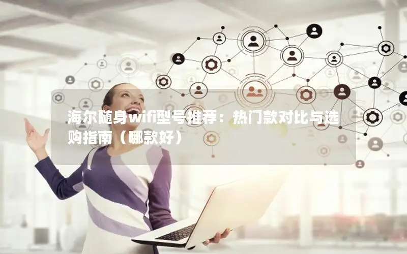 海尔随身wifi型号推荐：热门款对比与选购指南（哪款好）