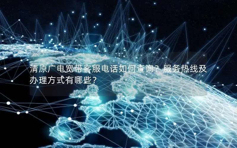 清原广电宽带客服电话如何查询？服务热线及办理方式有哪些？
