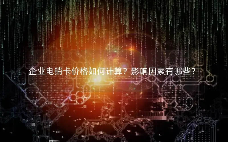 企业电销卡价格如何计算？影响因素有哪些？
