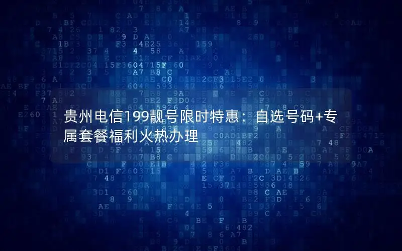 贵州电信199靓号限时特惠：自选号码+专属套餐福利火热办理
