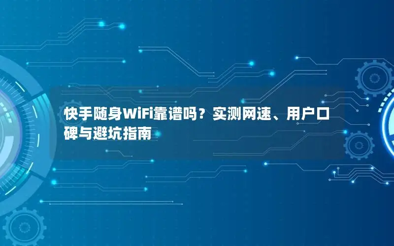 快手随身WiFi靠谱吗？实测网速、用户口碑与避坑指南