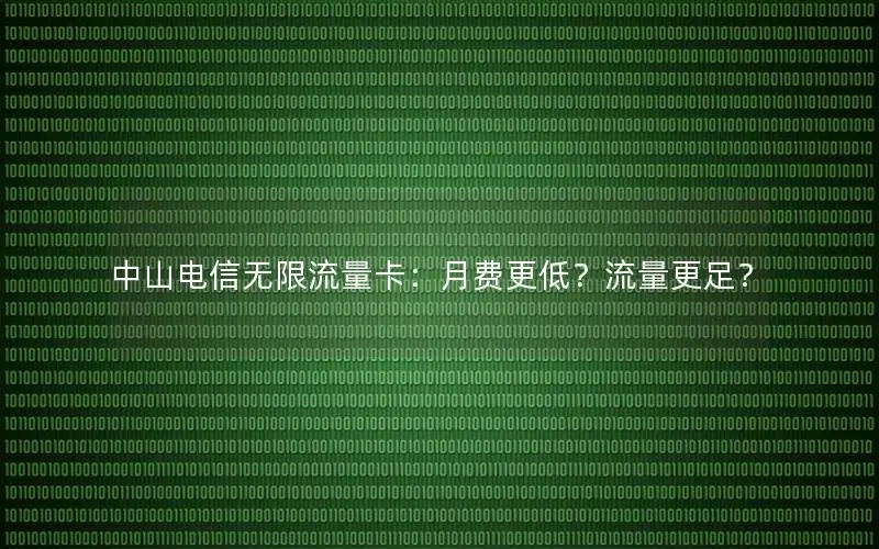 中山电信无限流量卡：月费更低？流量更足？