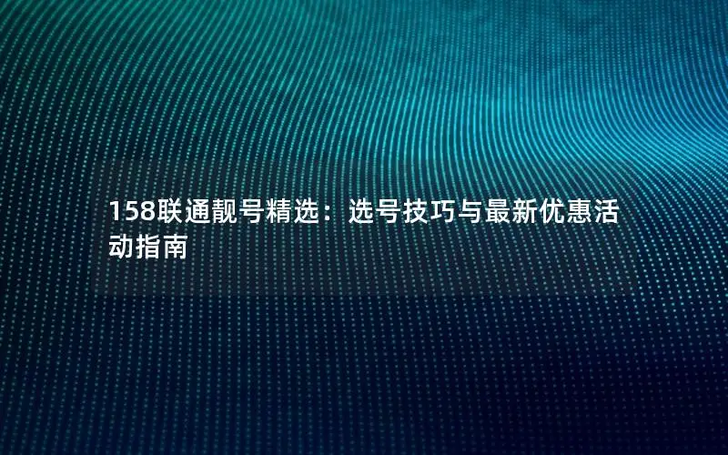 158联通靓号精选：选号技巧与最新优惠活动指南