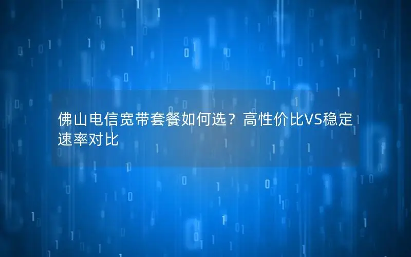 佛山电信宽带套餐如何选？高性价比VS稳定速率对比