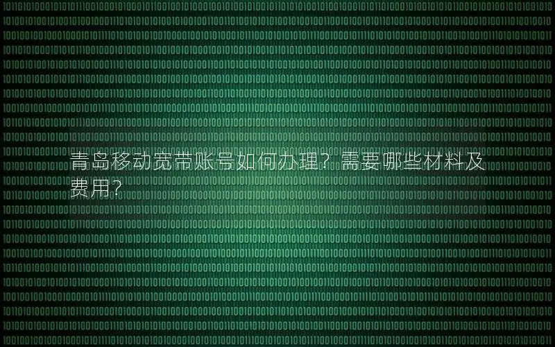 青岛移动宽带账号如何办理？需要哪些材料及费用？