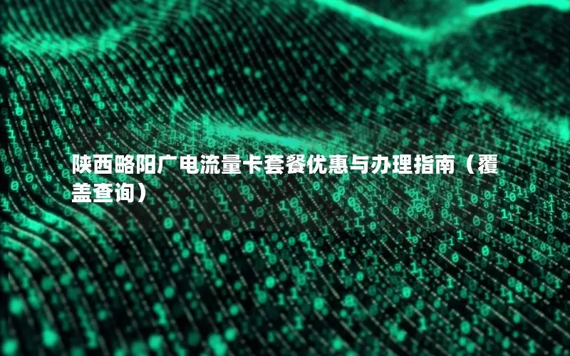 陕西略阳广电流量卡套餐优惠与办理指南（覆盖查询）