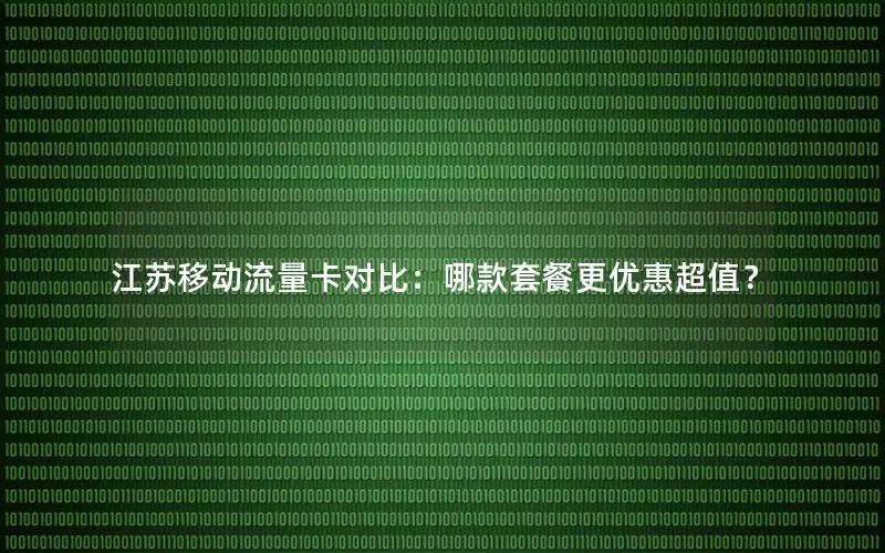 江苏移动流量卡对比：哪款套餐更优惠超值？