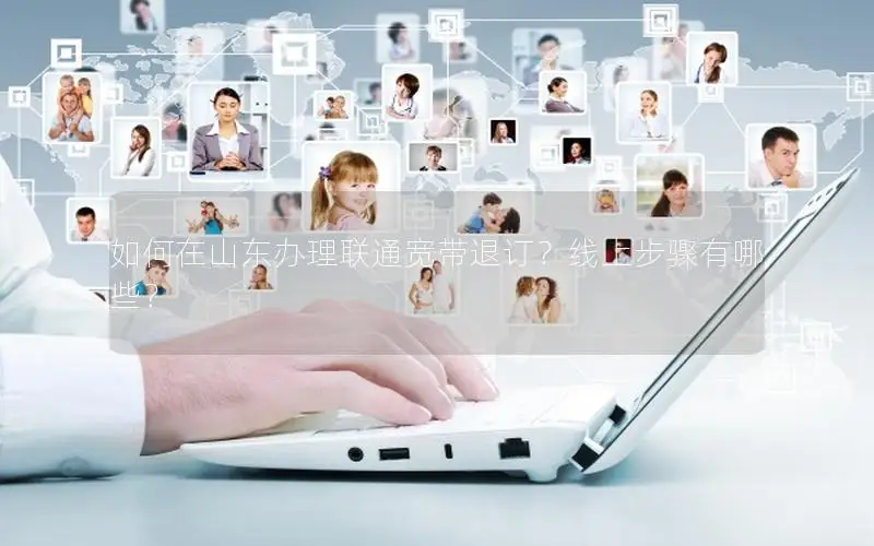 如何在山东办理联通宽带退订？线上步骤有哪些？