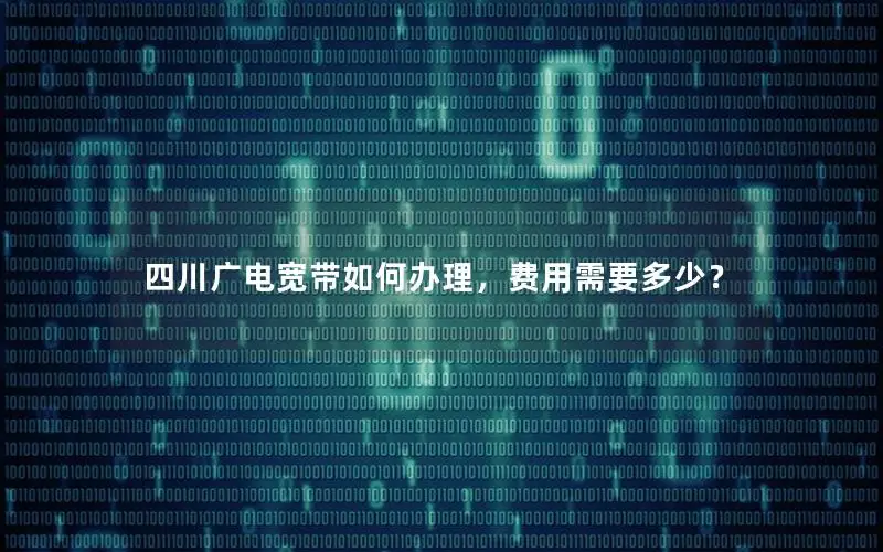 四川广电宽带如何办理，费用需要多少？