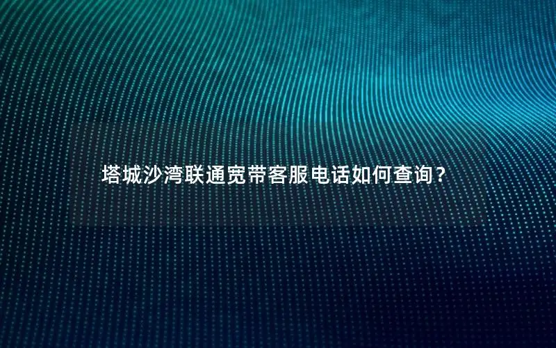 塔城沙湾联通宽带客服电话如何查询？
