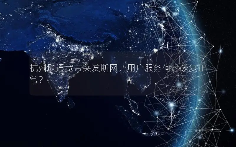 杭州联通宽带突发断网，用户服务何时恢复正常？
