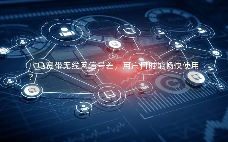 广电宽带无线网信号差，用户何时能畅快使用？
