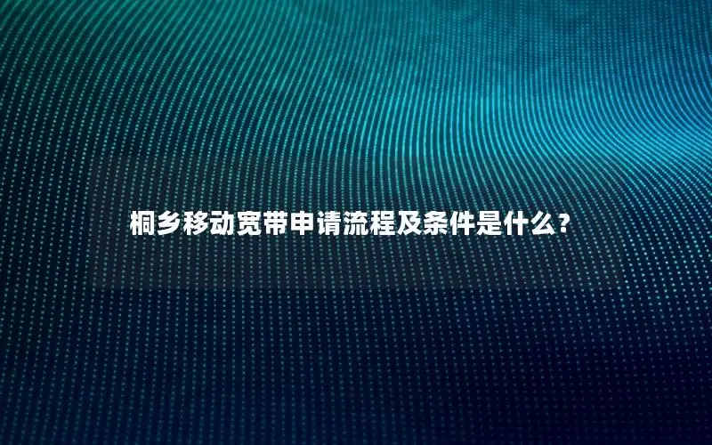 桐乡移动宽带申请流程及条件是什么？
