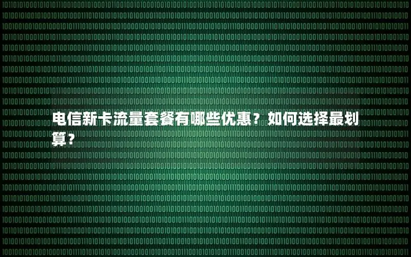 电信新卡流量套餐有哪些优惠？如何选择最划算？