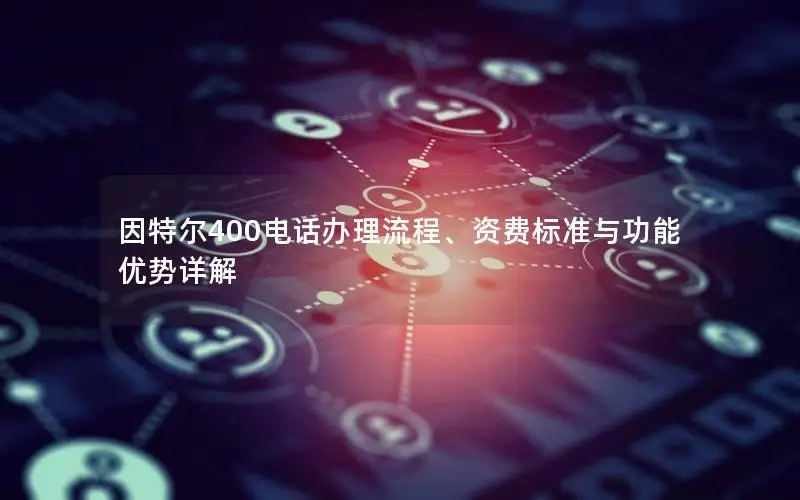 因特尔400电话办理流程、资费标准与功能优势详解