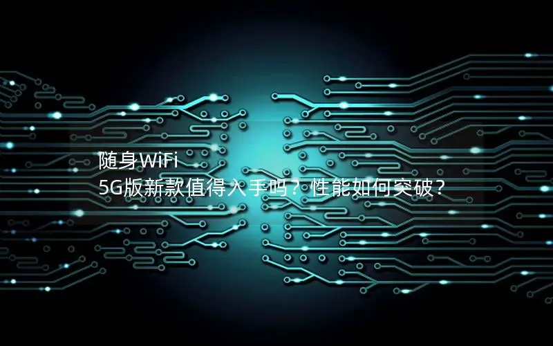 随身WiFi 5G版新款值得入手吗？性能如何突破？