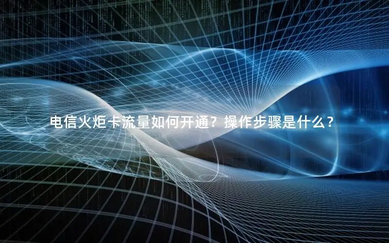 电信火炬卡流量如何开通？操作步骤是什么？