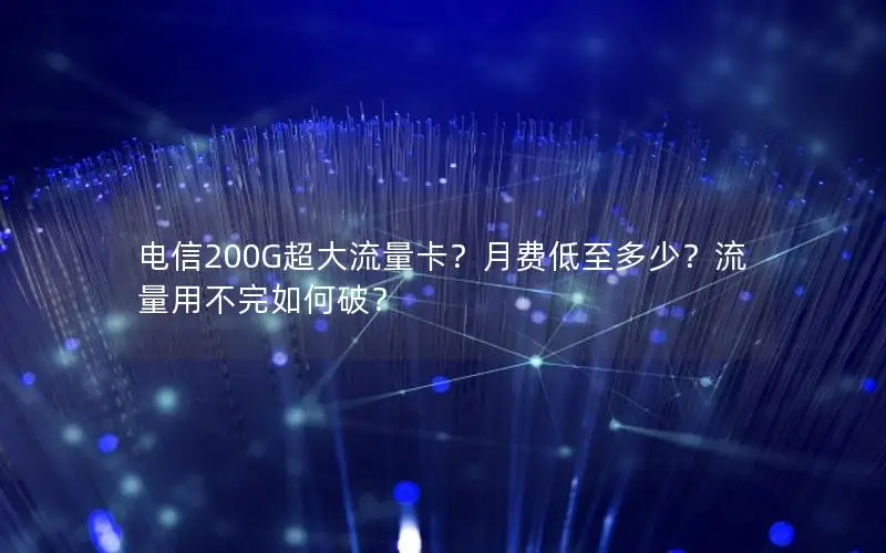 电信200G超大流量卡？月费低至多少？流量用不完如何破？