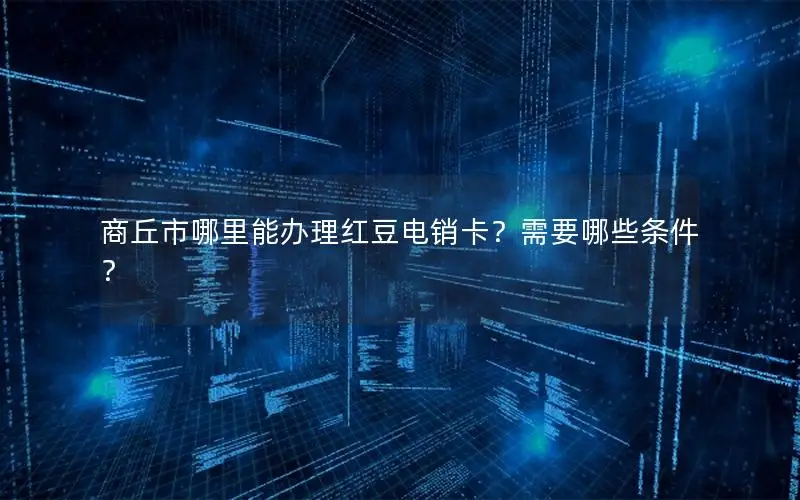 商丘市哪里能办理红豆电销卡？需要哪些条件？
