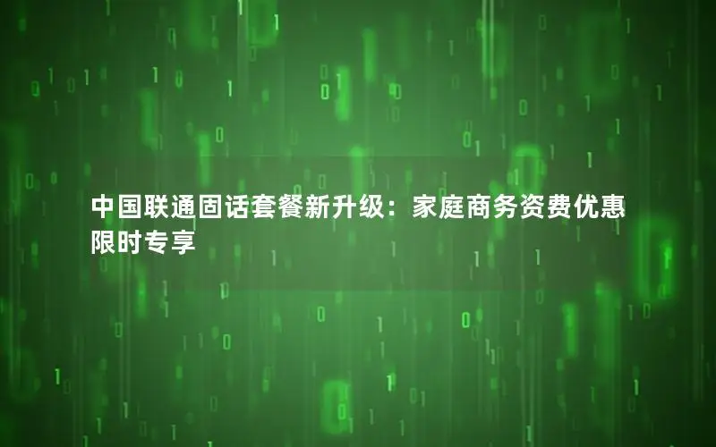 中国联通固话套餐新升级：家庭商务资费优惠限时专享
