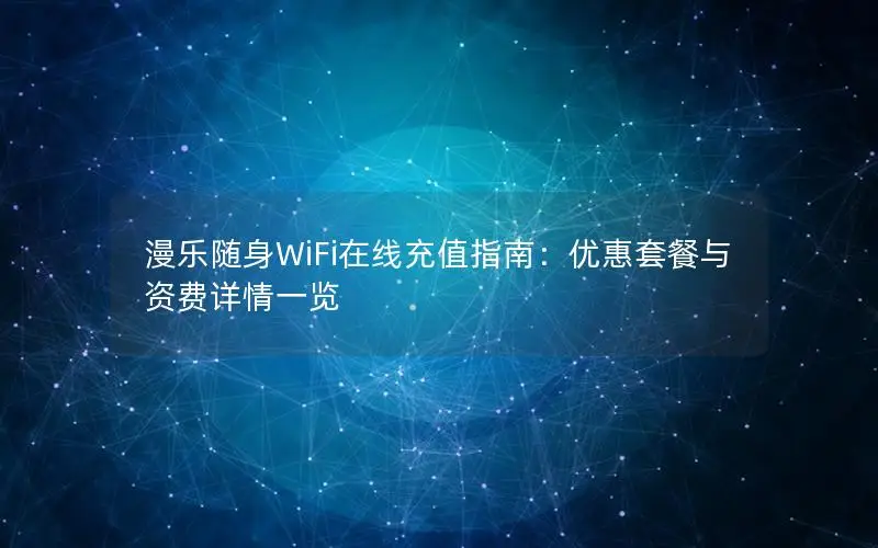 漫乐随身WiFi在线充值指南：优惠套餐与资费详情一览