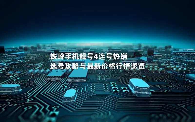 铁岭手机靓号4连号热销 选号攻略与最新价格行情速览