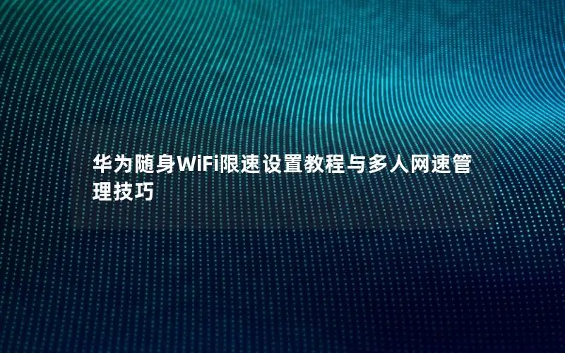 华为随身WiFi限速设置教程与多人网速管理技巧