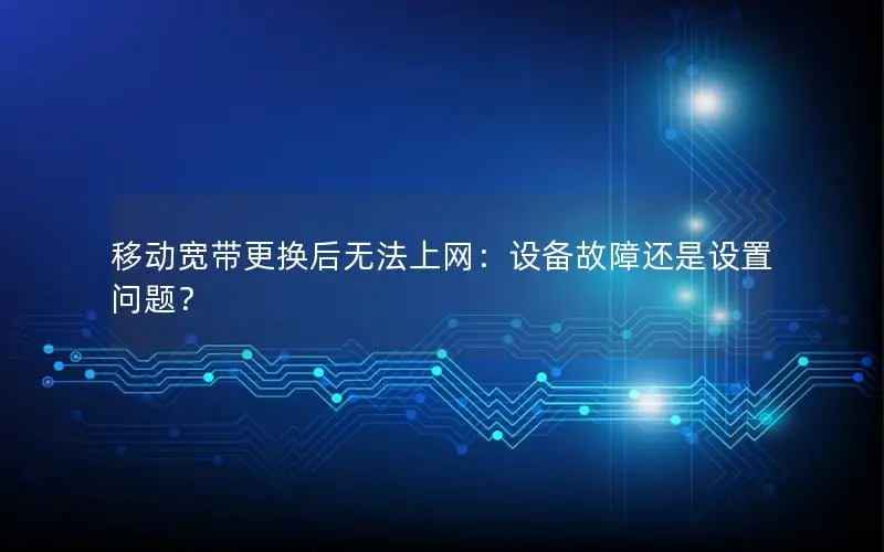 移动宽带更换后无法上网：设备故障还是设置问题？
