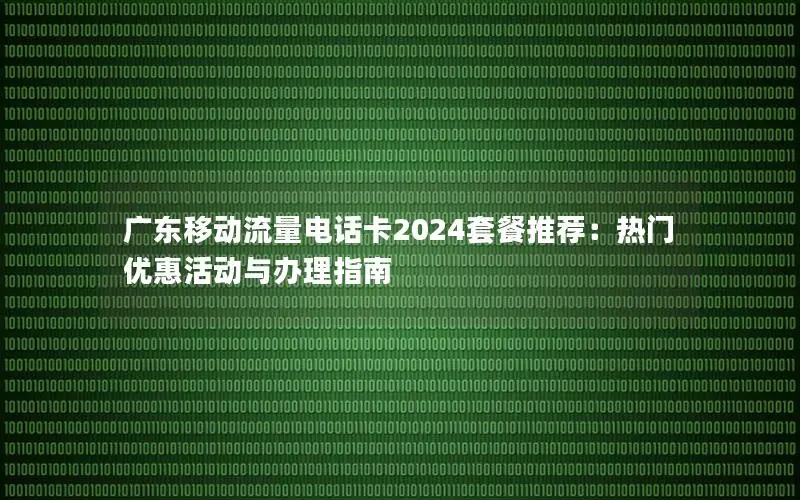 广东移动流量电话卡2024套餐推荐：热门优惠活动与办理指南