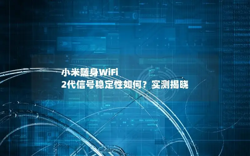 小米随身WiFi 2代信号稳定性如何？实测揭晓