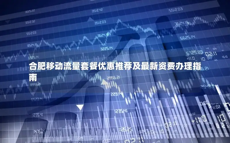 合肥移动流量套餐优惠推荐及最新资费办理指南