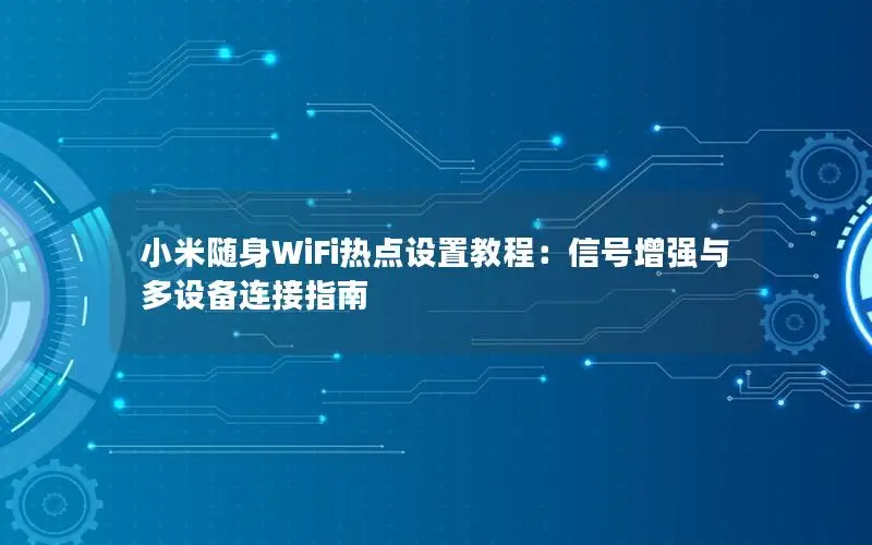 小米随身WiFi热点设置教程：信号增强与多设备连接指南