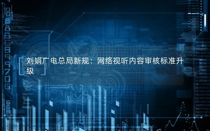 刘娟广电总局新规：网络视听内容审核标准升级