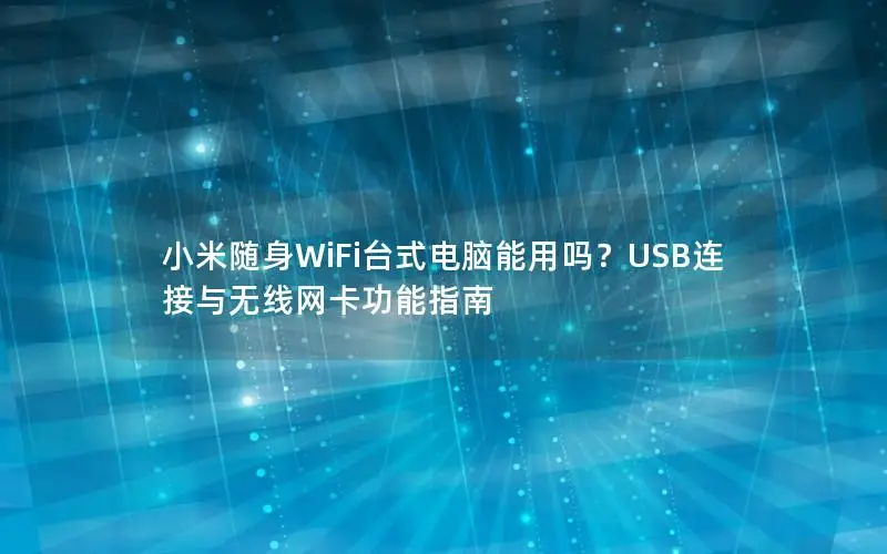 小米随身WiFi台式电脑能用吗？USB连接与无线网卡功能指南