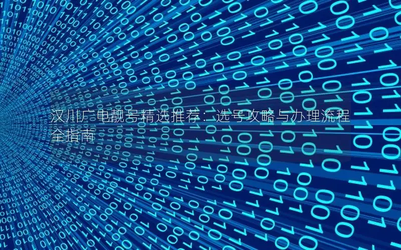 汉川广电靓号精选推荐：选号攻略与办理流程全指南