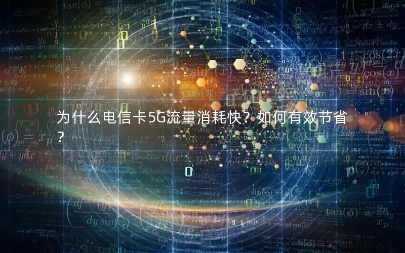 为什么电信卡5G流量消耗快？如何有效节省？